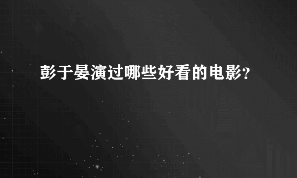 彭于晏演过哪些好看的电影？