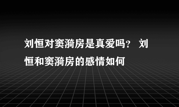 刘恒对窦漪房是真爱吗？ 刘恒和窦漪房的感情如何