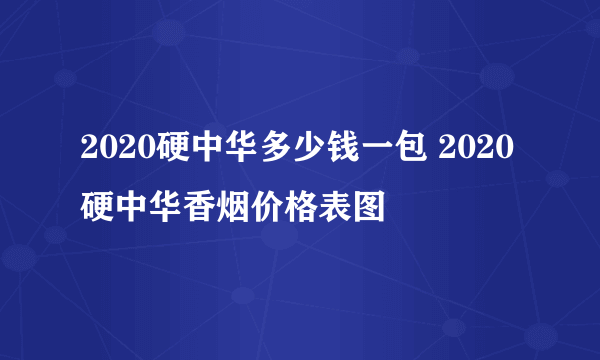 2020硬中华多少钱一包 2020硬中华香烟价格表图