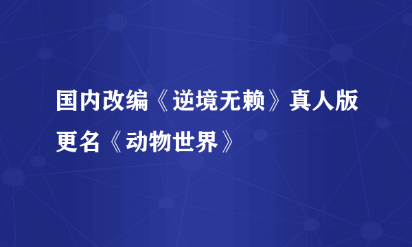 国内改编《逆境无赖》真人版更名《动物世界》