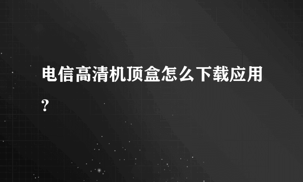 电信高清机顶盒怎么下载应用？