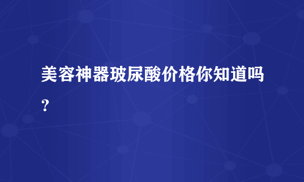 美容神器玻尿酸价格你知道吗？