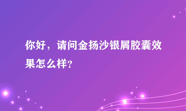 你好，请问金扬沙银屑胶囊效果怎么样？