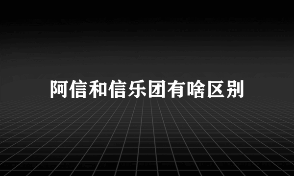 阿信和信乐团有啥区别