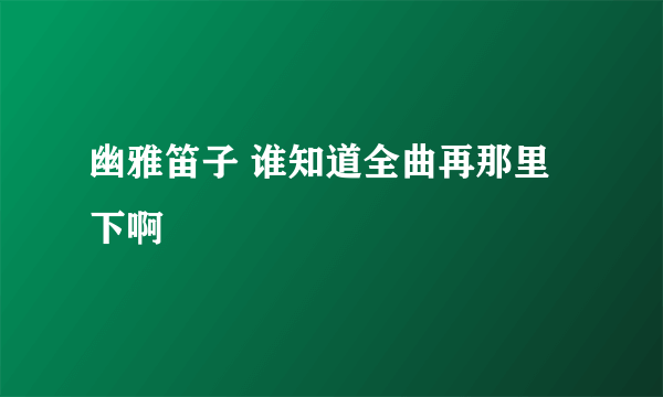 幽雅笛子 谁知道全曲再那里下啊