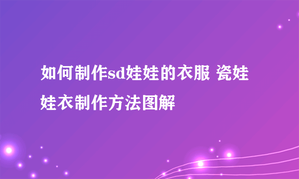 如何制作sd娃娃的衣服 瓷娃娃衣制作方法图解