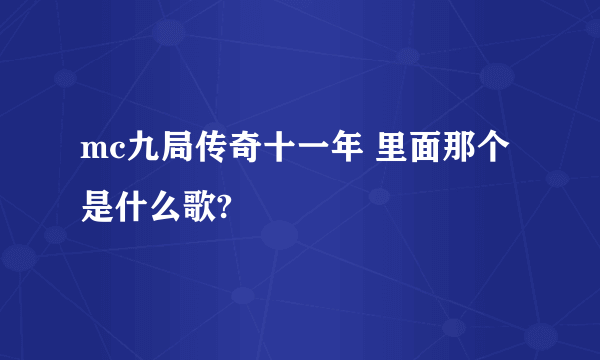 mc九局传奇十一年 里面那个是什么歌?