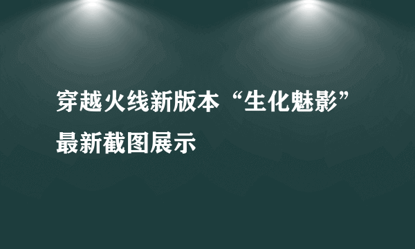 穿越火线新版本“生化魅影”最新截图展示