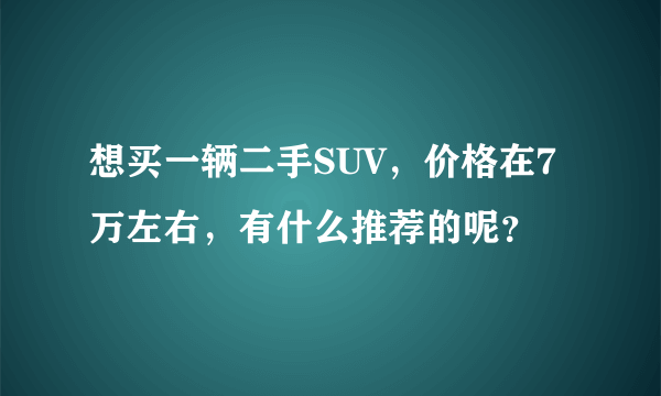 想买一辆二手SUV，价格在7万左右，有什么推荐的呢？