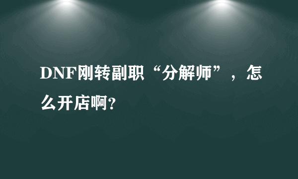 DNF刚转副职“分解师”，怎么开店啊？