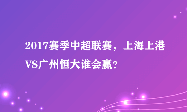 2017赛季中超联赛，上海上港VS广州恒大谁会赢？