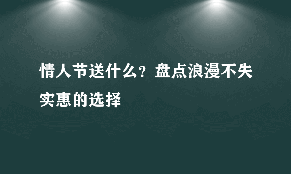 情人节送什么？盘点浪漫不失实惠的选择