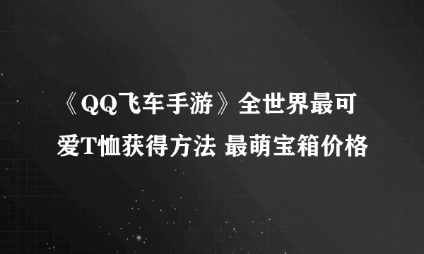 《QQ飞车手游》全世界最可爱T恤获得方法 最萌宝箱价格