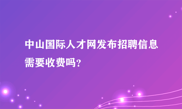 中山国际人才网发布招聘信息需要收费吗？