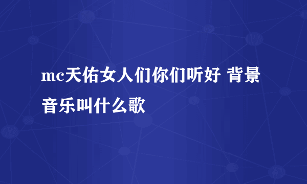 mc天佑女人们你们听好 背景音乐叫什么歌