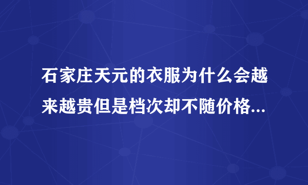 石家庄天元的衣服为什么会越来越贵但是档次却不随价格上升?!