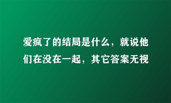 爱疯了的结局是什么，就说他们在没在一起，其它答案无视