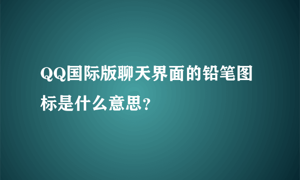 QQ国际版聊天界面的铅笔图标是什么意思？