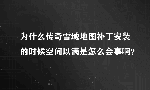 为什么传奇雪域地图补丁安装的时候空间以满是怎么会事啊？