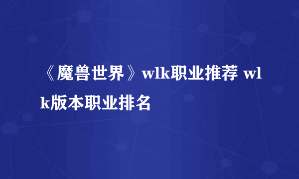 《魔兽世界》wlk职业推荐 wlk版本职业排名