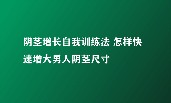 阴茎增长自我训练法 怎样快速增大男人阴茎尺寸