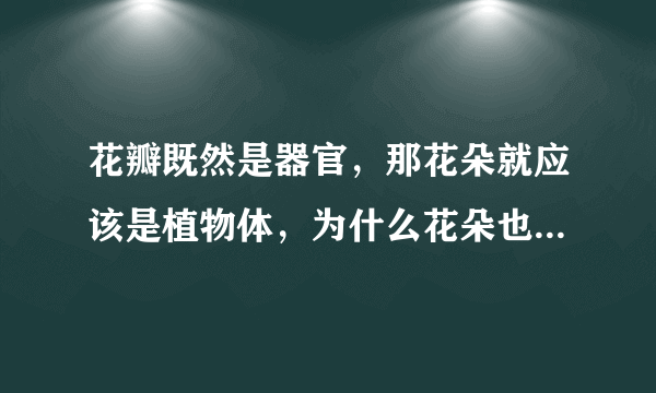 花瓣既然是器官，那花朵就应该是植物体，为什么花朵也是器官呢？