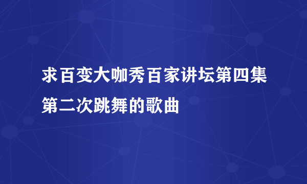 求百变大咖秀百家讲坛第四集第二次跳舞的歌曲