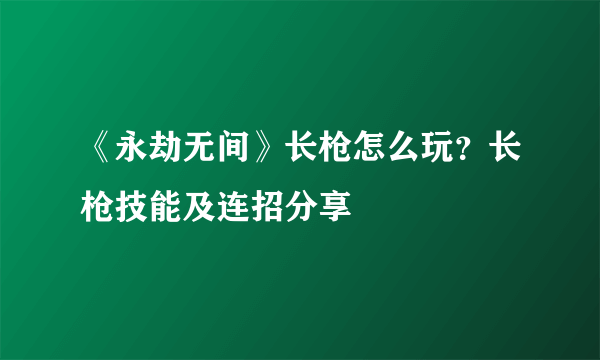 《永劫无间》长枪怎么玩？长枪技能及连招分享