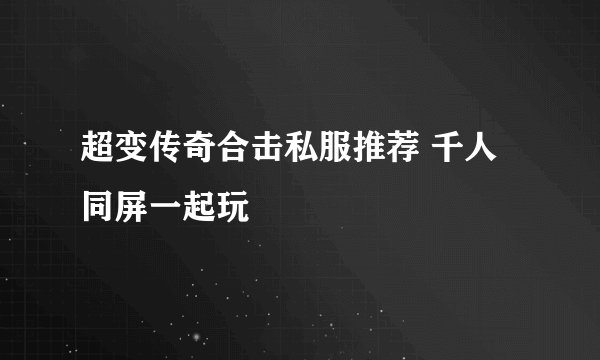 超变传奇合击私服推荐 千人同屏一起玩