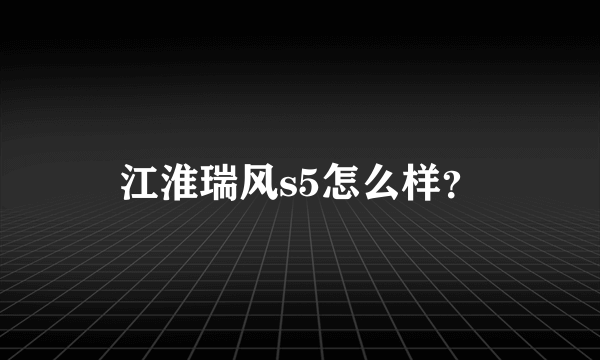 江淮瑞风s5怎么样？