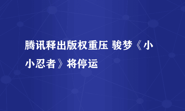 腾讯释出版权重压 骏梦《小小忍者》将停运