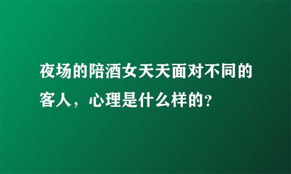 夜场的陪酒女天天面对不同的客人，心理是什么样的？