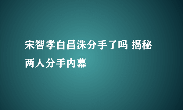 宋智孝白昌洙分手了吗 揭秘两人分手内幕