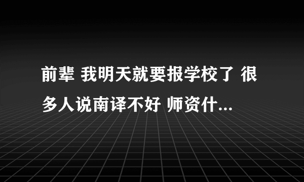 前辈 我明天就要报学校了 很多人说南译不好 师资什么的 我到底能不能去啊 拜托了