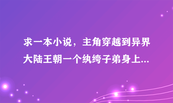 求一本小说，主角穿越到异界大陆王朝一个纨绔子弟身上，他父亲是王朝军团的王爷，他家有个绝世高手的义父