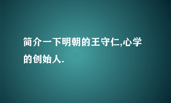 简介一下明朝的王守仁,心学的创始人.