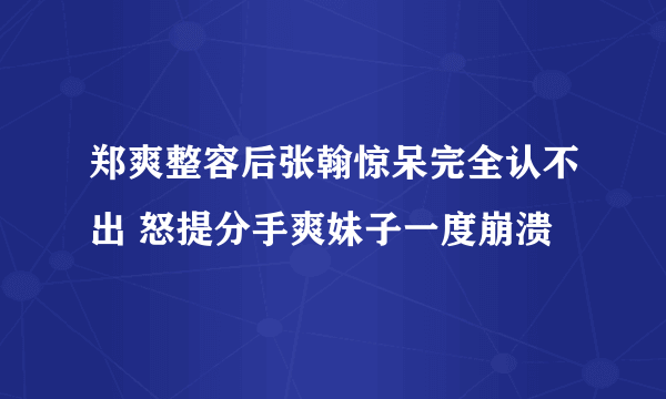 郑爽整容后张翰惊呆完全认不出 怒提分手爽妹子一度崩溃