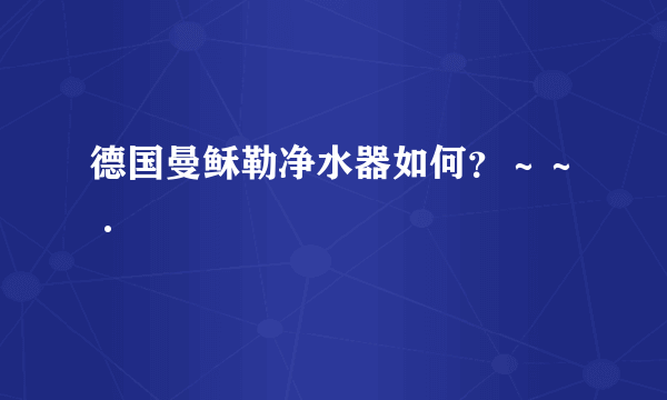 德国曼稣勒净水器如何？～～·