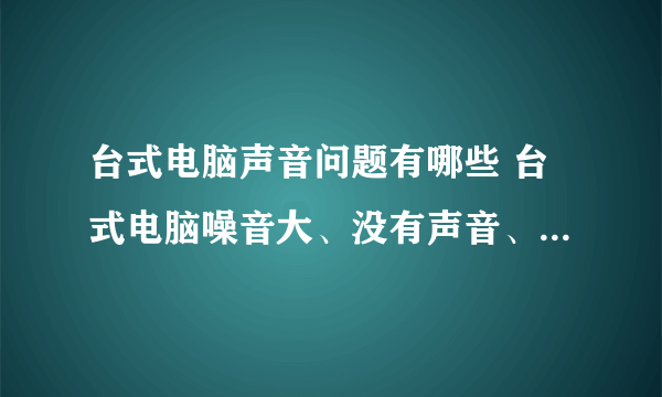 台式电脑声音问题有哪些 台式电脑噪音大、没有声音、开机滴滴响等问题处理