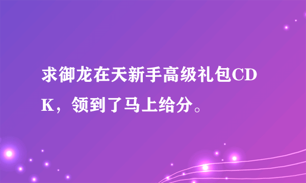 求御龙在天新手高级礼包CDK，领到了马上给分。