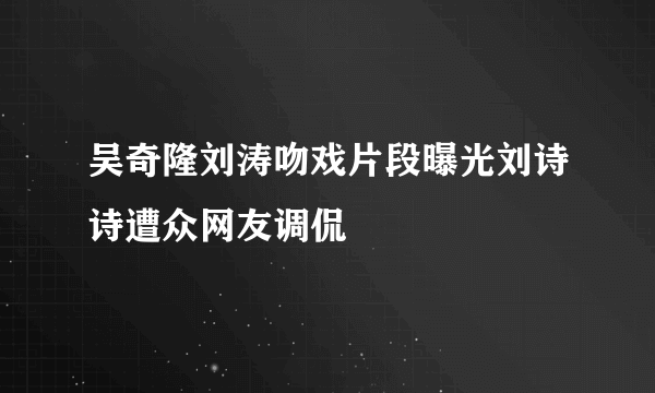 吴奇隆刘涛吻戏片段曝光刘诗诗遭众网友调侃