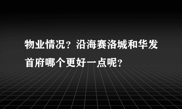 物业情况？沿海赛洛城和华发首府哪个更好一点呢？