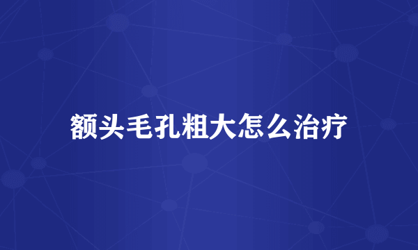 额头毛孔粗大怎么治疗