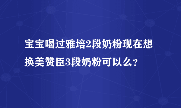 宝宝喝过雅培2段奶粉现在想换美赞臣3段奶粉可以么？