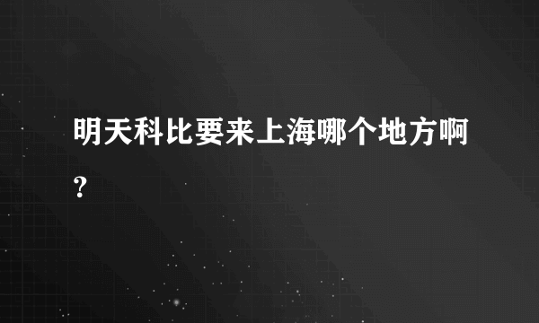 明天科比要来上海哪个地方啊？