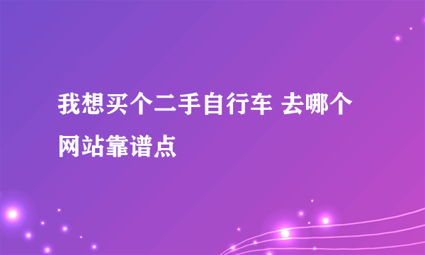 我想买个二手自行车 去哪个网站靠谱点