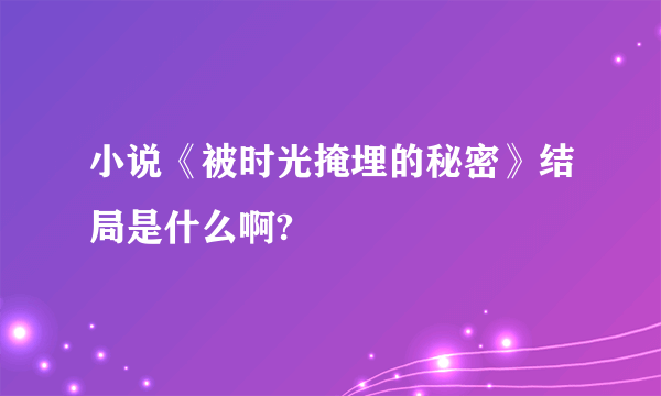 小说《被时光掩埋的秘密》结局是什么啊?