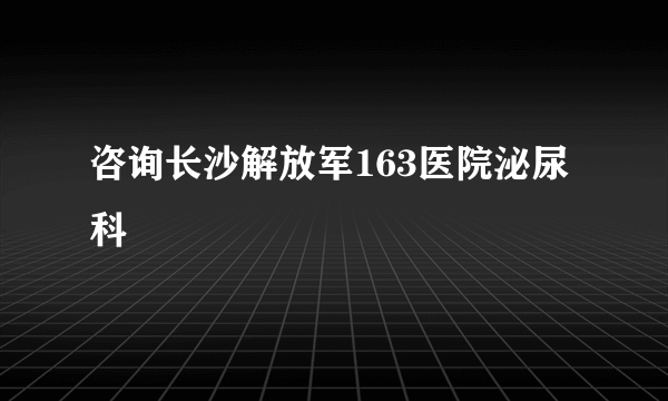 咨询长沙解放军163医院泌尿科