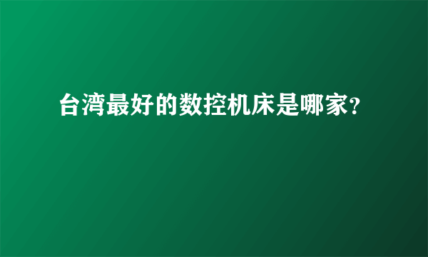 台湾最好的数控机床是哪家？