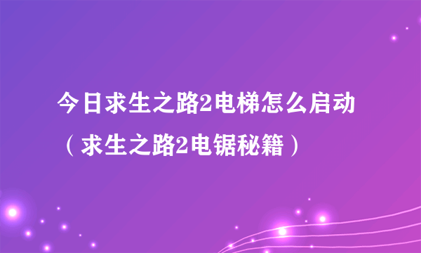 今日求生之路2电梯怎么启动（求生之路2电锯秘籍）